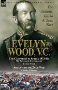 Evelyn Wood, V.C.: the Ashanti, Gaika & Zulu Wars-The Campaigns in Africa 1873-1880: My Zululand Experiences by Evelyn Wood & Ashanti to the Zulu War - Paperback