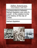 Correspondence Between Nathan Appleton and John A. Lowell: In the Relation to the Early History of the City of Lowell. - Paperback