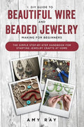 DIY Guide to Beautiful Wire and Beaded Jewelry Making for Beginners: The Simple Step-by-Step Handbook for Starting Jewelry Crafts at Home - Paperback