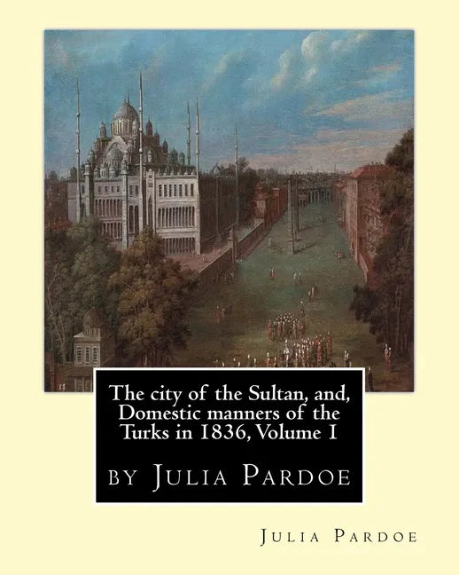 The city of the Sultan, and, Domestic manners of the Turks in 1836, Volume 1: by Julia Pardoe - Paperback