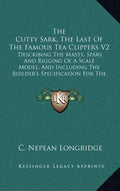 The Cutty Sark, The Last Of The Famous Tea Clippers V2: Describing The Masts, Spars And Rigging Of A Scale Model, And Including The Builder's Specific - Hardcover