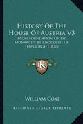 History Of The House Of Austria V3: From Foundation Of The Monarchy By Rhodolph Of Hapsburgh (1820) - Paperback