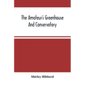 The Amateur'S Greenhouse And Conservatory: A Handy Guide To The Construction And Management Of Planthouses, And The Selection, Cultivation, And Improv - Paperback