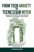 From Teen Anxiety to Teen White Witch: Escape Your Torment with the Guide to Magick for Unstoppable Self-Esteem - Paperback