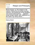 Moral Essays: Or, the Wisdom of All Nations. Being the Proverbial Sayings, Maxims, and Sentences of the Greatest and Wisest Philosop - Paperback