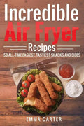 Incredible Air Fryer Recipes 50 All-Time Easiest, Tastiest Snacks and Sides - Paperback