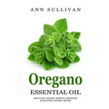 Oregano Essential Oil: Benefits, Properties, Applications, Studies & Recipes - Paperback