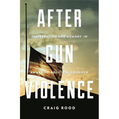 After Gun Violence: Deliberation and Memory in an Age of Political Gridlock - Hardcover