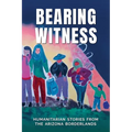 Bearing Witness: Humanitarian Stories from the Arizona Borderlands - Paperback