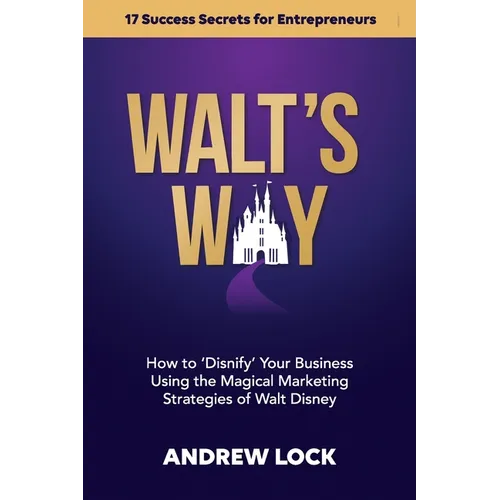 Walt's Way: How to 'Disnify' Your Business Using the Magical Marketing Strategies of Walt Disney: 17 Success Secrets for Entrepreneurs - Paperback