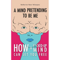 A Mind Pretending To Be Me: How A F*cked-up Mind Can Set You Free - Paperback