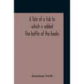 A Tale Of A Tub To Which Is Added The Battle Of The Books, And The Mechanical Operation Of The Spirit Together With The Together With The History Of M - Paperback