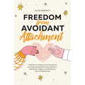 Freedom from Avoidant Attachment: Transform Avoidance into Connection by Understanding Dismissive Patterns, Identifying Triggers, and Building a Secur - Paperback