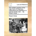 The modern practice of the High Court of Chancery, methodized and digested in a manner wholly new, ... By Robert Hinde, ... - Paperback