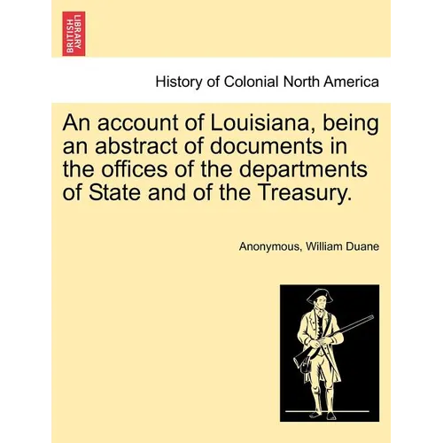 An Account of Louisiana, Being an Abstract of Documents in the Offices of the Departments of State and of the Treasury. - Paperback