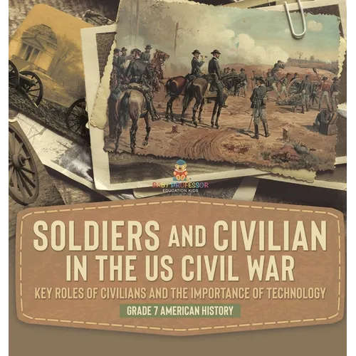 Soldiers and Civilians in the US Civil War Key Roles of Civilians and the Importance of Technology Grade 7 American History - Hardcover