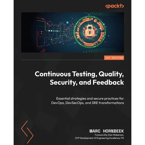 Continuous Testing, Quality, Security, and Feedback: Essential strategies and secure practices for DevOps, DevSecOps, and SRE transformations - Paperback