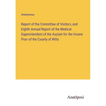 Report of the Committee of Visitors, and Eighth Annual Report of the Medical Superintendent of the Asylum for the Insane Poor of the County of Wilts - Paperback