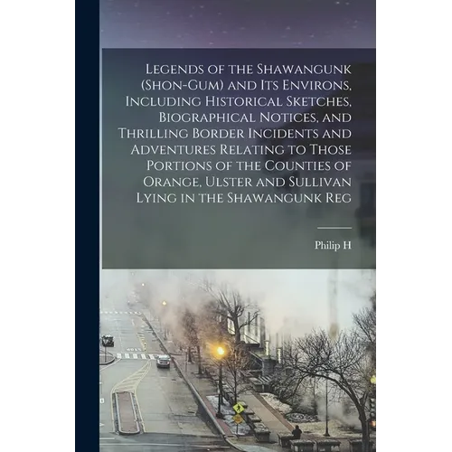 Legends of the Shawangunk (Shon-Gum) and its Environs, Including Historical Sketches, Biographical Notices, and Thrilling Border Incidents and Adventu - Paperback