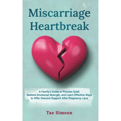 Miscarriage Heartbreak: A Family's Guide to Process Grief, Restore Emotional Strength, and Learn Effective Ways to Offer Genuine Support After Pregnan - Hardcover