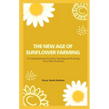 The New Age of Sunflower Farming: A Comprehensive Guide to Starting and Running Your Own Business - Paperback