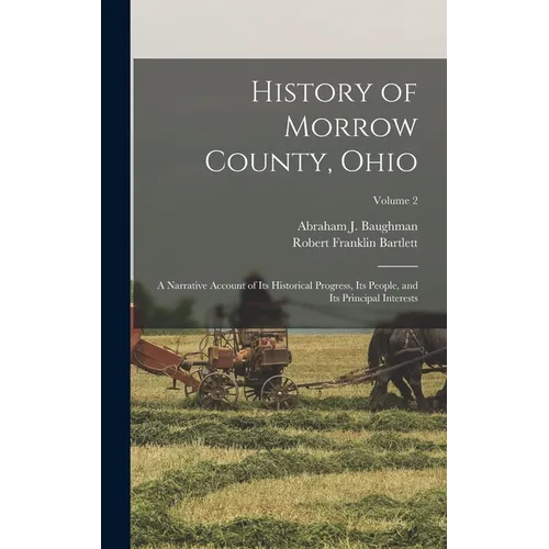 History of Morrow County, Ohio: A Narrative Account of Its Historical Progress, Its People, and Its Principal Interests; Volume 2 - Hardcover