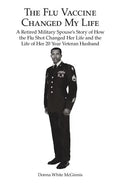 The Flu Vaccine Changed My Life: A Retired Military Spouse's Story of How the Flu Shot Changed Her Life and the Life of Her 20 Year Veteran Husband - Paperback