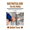 Basic Practical Guide to Fix Pipes: Beginners guide to plumbing work and problem - Paperback
