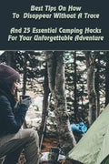 Best Tips On How To Disappear Without A Trace And 25 Essential Camping Hacks For Your Unforgettable Adventure: (Outdoor Survival Guide, Survival Guide - Paperback