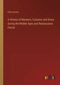A History of Manners, Customs and Dress during the Middle Ages and Renaissance Period - Paperback