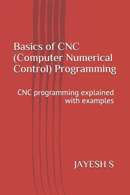 Basics of Cnc (Computer Numerical Control) Programming: Cnc Programming Explained with Examples - Paperback
