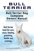 Bull Terrier. Bull Terrier Dog Complete Owners Manual. Bull Terrier book for care, costs, feeding, grooming, health and training. - Paperback