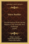 Eikon Basilike: The Portraiture of His Sacred Majesty in His Solitudes and Sufferings (1824) - Paperback