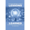 The Project Manager's Guide to Lessons Learned: Turning Insights Into Action for Project Success - Hardcover
