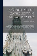 A Centenary of Catholicity in Kansas, 1822-1922; the History of Our Cradle Land (Miami and Linn Counties); Catholic Indian Missions and Missionaries o - Paperback