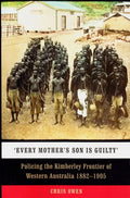 'Every Mother's Son Is Guilty': Policing the Kimberley Frontier of Western Australia 1882-1905 - Paperback