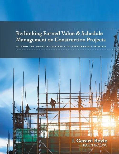 Rethinking Earned Value & Schedule Management on Construction Projects: Solving the World's Construction Performance Problem - Paperback