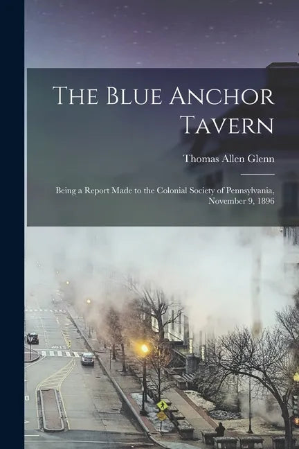 The Blue Anchor Tavern: Being a Report Made to the Colonial Society of Pennsylvania, November 9, 1896 - Paperback