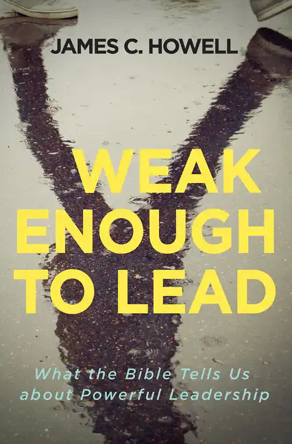 Weak Enough to Lead: What the Bible Tells Us about Powerful Leadership - Paperback