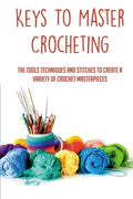 Keys To Master Crocheting: The Tools Techniques And Stitches To Create A Variety Of Crochet Masterpieces: Tools And Materials Required For Crocheting - Paperback