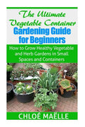 The Ultimate Vegetable Container Gardening Guide for Beginners: How to Grow Healthy Vegetables and Herb Gardens in Small Spaces and Containers - Paperback