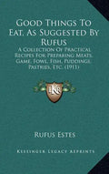 Good Things to Eat, as Suggested by Rufus: A Collection of Practical Recipes for Preparing Meats, Game, Fowl, Fish, Puddings, Pastries, Etc. (1911) - Hardcover