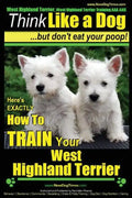 West Highland Terrier, West Highland Terrier Training AAA AKC: Think Like a Dog, But Don't Eat Your Poop!: Here's EXACTLY How To Train Your West Highl - Paperback