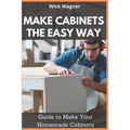 Make Cabinets the Easy Way: Guide to Make Your Homemade Cabinets - Paperback