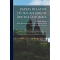 Papers Relative to the Affairs of British Columbia [microform]: Part I.: Copies of Despatches From the Secretary of State for the Colonies to the Gove - Paperback