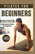 Pilates For Beginners: The Ultimate Guide to Mastering Pilates for Beginners - Paperback
