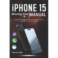 iPhone 15 Missing User Manual: Complete Guide for Beginners and Seniors with New Tips and Tricks - Paperback
