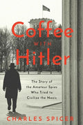 Coffee with Hitler: The Untold Story of the Amateur Spies Who Tried to Civilize the Nazis - Hardcover