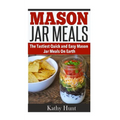 Mason Jar Meals: The Tasiest Quick and Easy Mason Jar Meals On Earth - Paperback