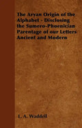 The Aryan Origin of the Alphabet - Disclosing the Sumero-Phoenician Parentage of Our Letters Ancient and Modern - Paperback